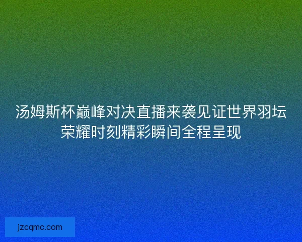 汤姆斯杯巅峰对决直播来袭见证世界羽坛荣耀时刻精彩瞬间全程呈现