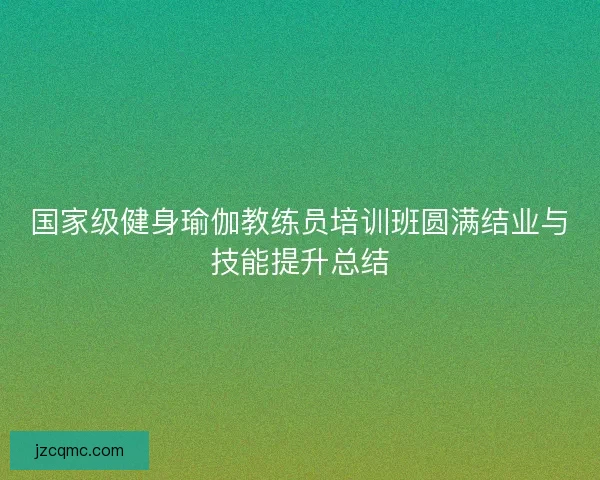 国家级健身瑜伽教练员培训班圆满结业与技能提升总结