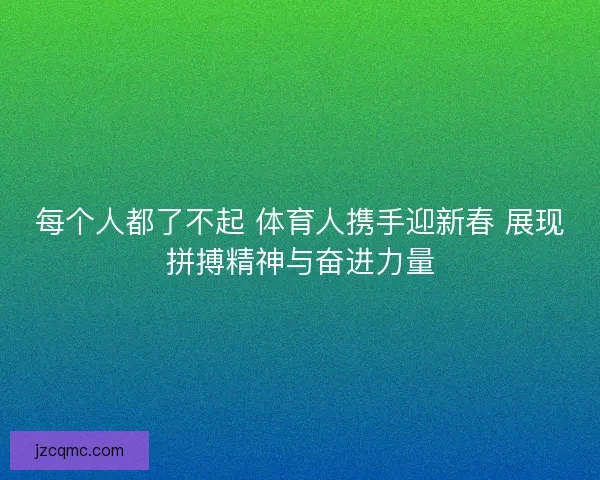 每个人都了不起 体育人携手迎新春 展现拼搏精神与奋进力量