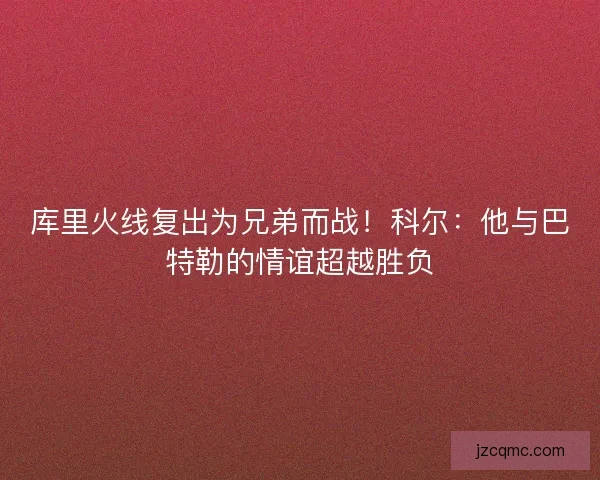 库里火线复出为兄弟而战！科尔：他与巴特勒的情谊超越胜负