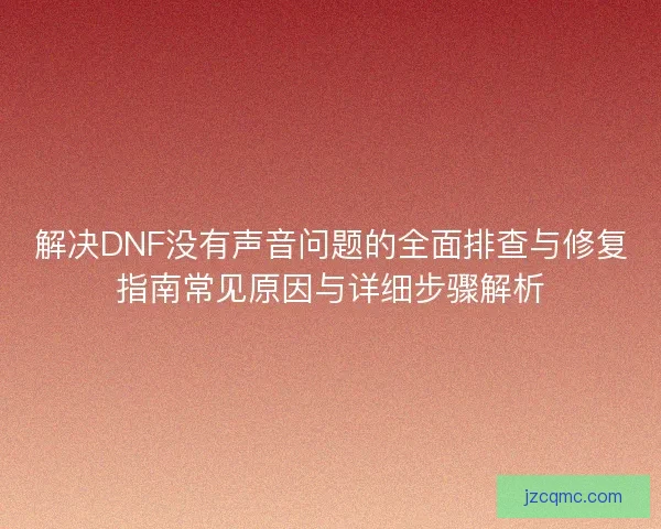 解决DNF没有声音问题的全面排查与修复指南常见原因与详细步骤解析