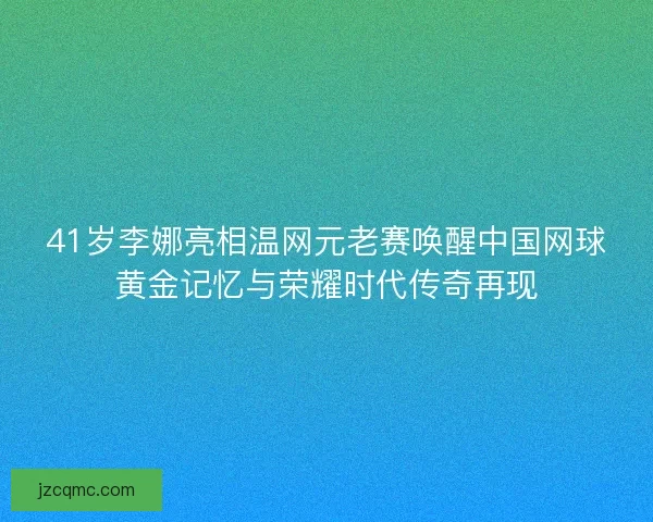 41岁李娜亮相温网元老赛唤醒中国网球黄金记忆与荣耀时代传奇再现