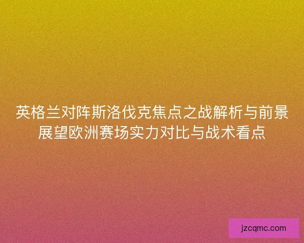 英格兰对阵斯洛伐克焦点之战解析与前景展望欧洲赛场实力对比与战术看点