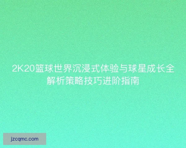 2K20篮球世界沉浸式体验与球星成长全解析策略技巧进阶指南
