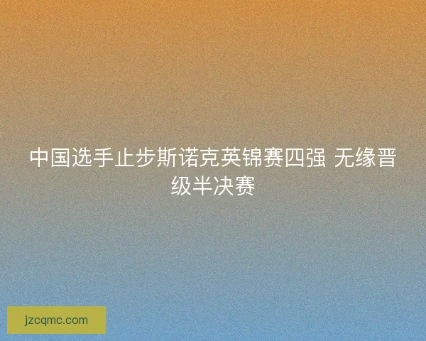 中国选手止步斯诺克英锦赛四强 无缘晋级半决赛