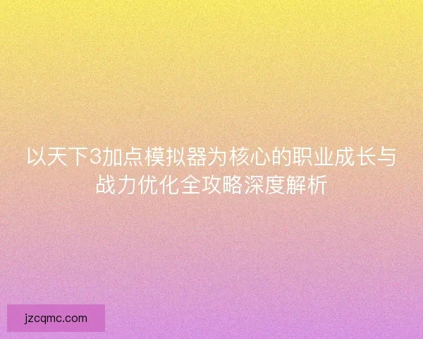 以天下3加点模拟器为核心的职业成长与战力优化全攻略深度解析