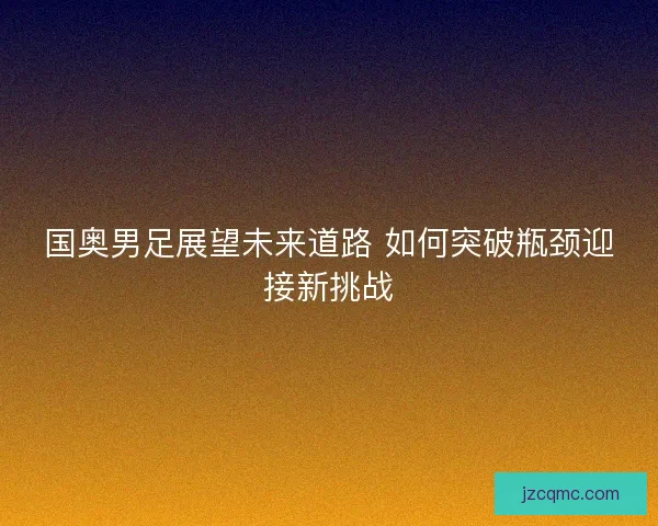 国奥男足展望未来道路 如何突破瓶颈迎接新挑战