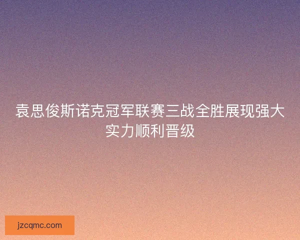 袁思俊斯诺克冠军联赛三战全胜展现强大实力顺利晋级