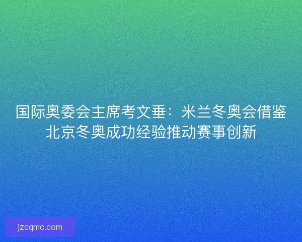 国际奥委会主席考文垂：米兰冬奥会借鉴北京冬奥成功经验推动赛事创新