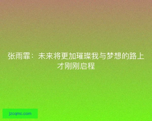 张雨霏：未来将更加璀璨我与梦想的路上才刚刚启程